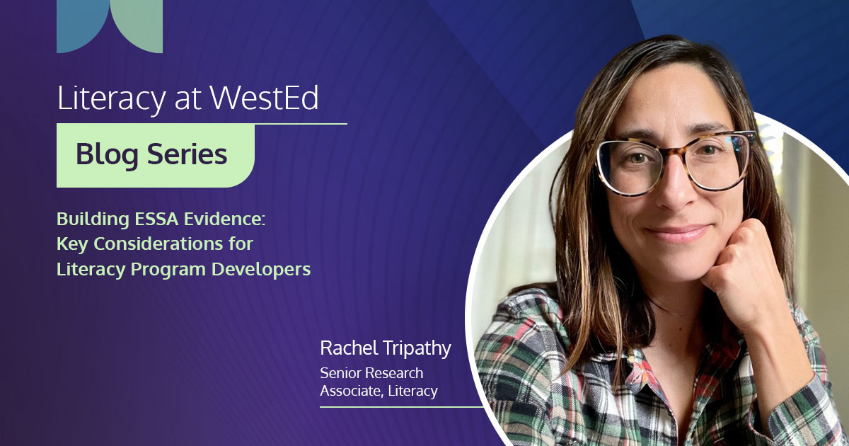 Literacy at WestEd Blog - Building ESSA Evidence: Key Considerations for Literacy Program Developers By Rachel Tripathy