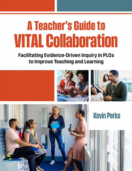 A Teacher's Guide to VITAL Collaboration Facilitating Evidence-Driven Inquiry in PLCs to Improve Teaching and Learning by Kevin Perks