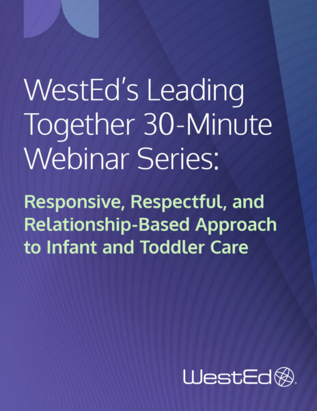 WestEd's Leading Together 30-Minute Webinar Series: Responsive, Respectful, and Relationship-Based Approach to Infant and Toddler Care