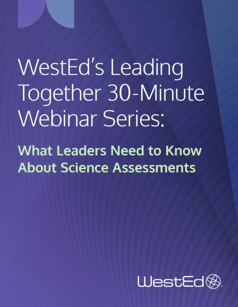 WestEd's Leading Together 30-Minute Webinar Series: What Leaders Need to Know About Science Assessments