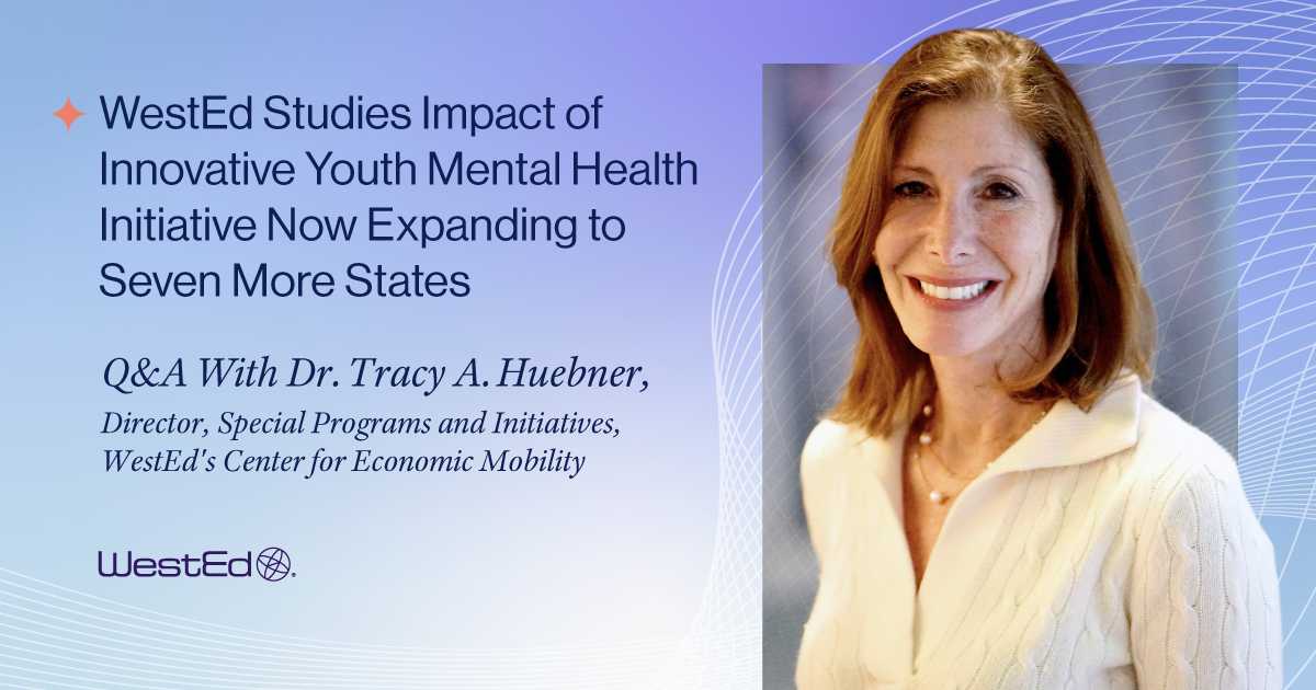 WestEd Studies Impact of Innovative Youth Mental Health Initiative Now Expanding to Seven More States | Q&A With Dr. Tracy A. Huebner